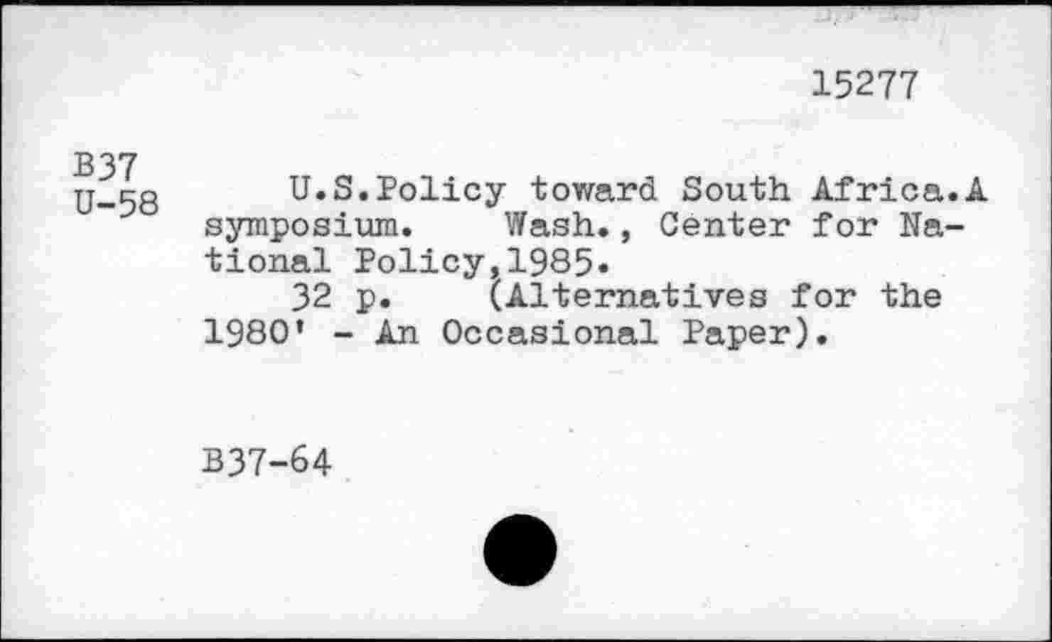 ﻿15277
B37 U-58
U.S.Policy toward South Africa.A symposium. Wash., Center for National Policy,1985«
32 p. (Alternatives for the 1980* - An Occasional Paper).
B37-64